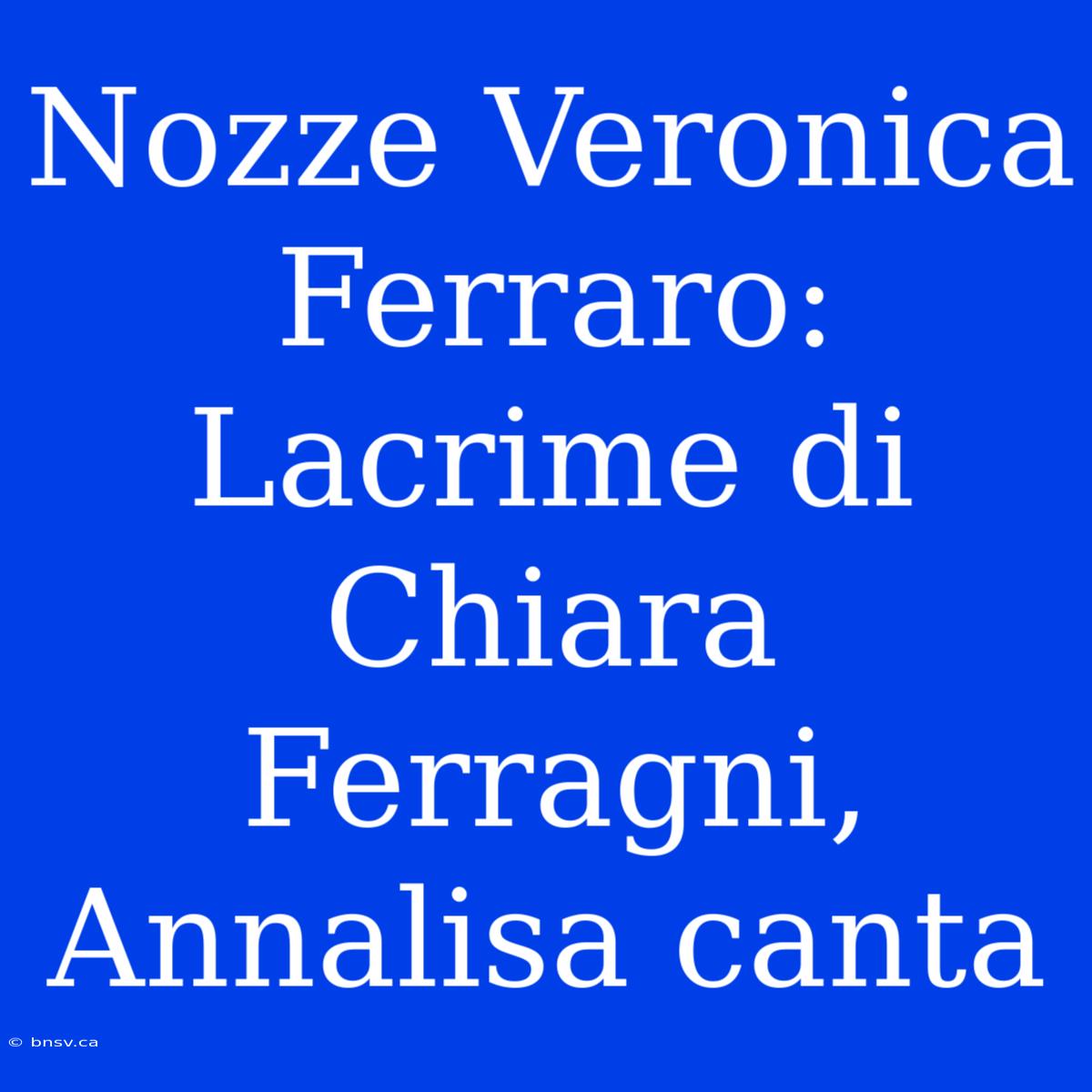 Nozze Veronica Ferraro: Lacrime Di Chiara Ferragni, Annalisa Canta