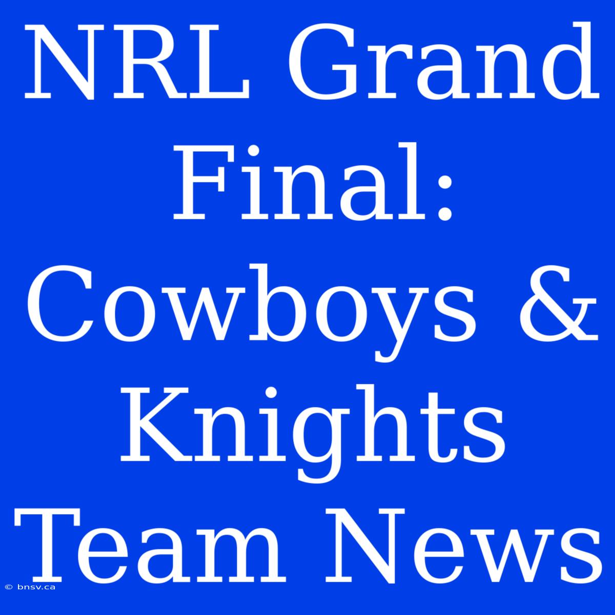 NRL Grand Final: Cowboys & Knights Team News