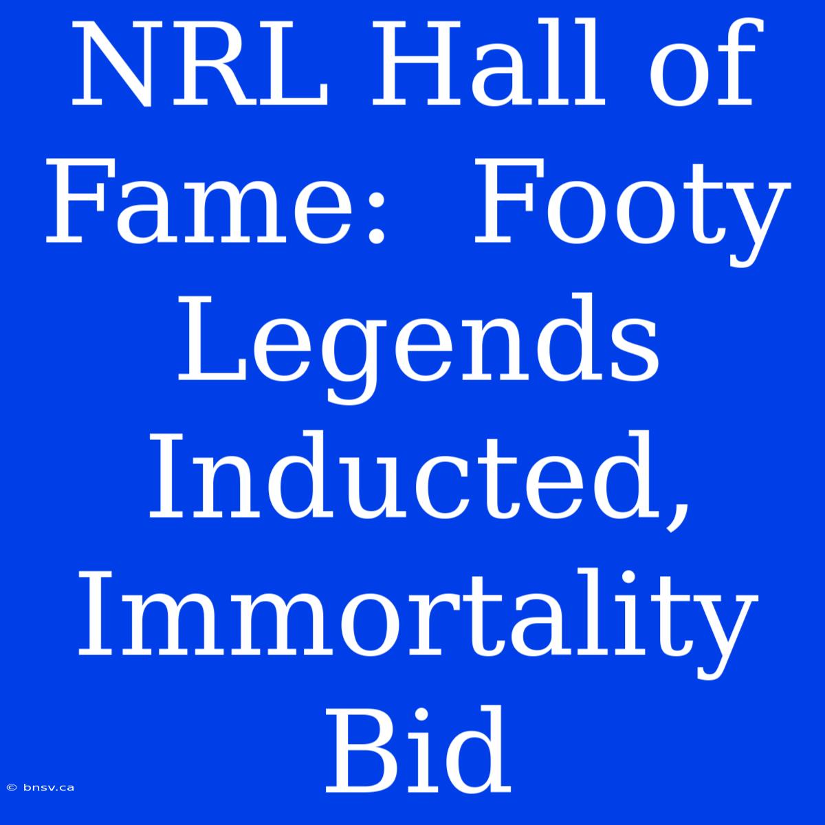 NRL Hall Of Fame:  Footy Legends Inducted, Immortality Bid