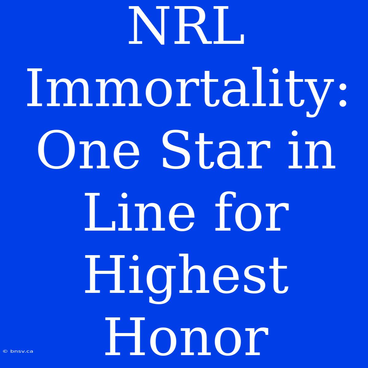 NRL Immortality: One Star In Line For Highest Honor