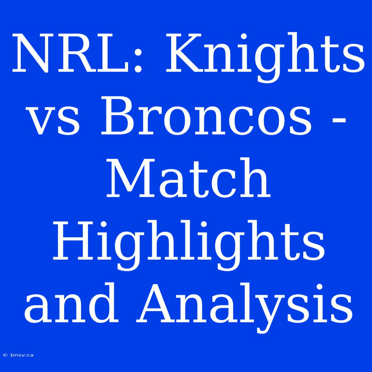 NRL: Knights Vs Broncos - Match Highlights And Analysis