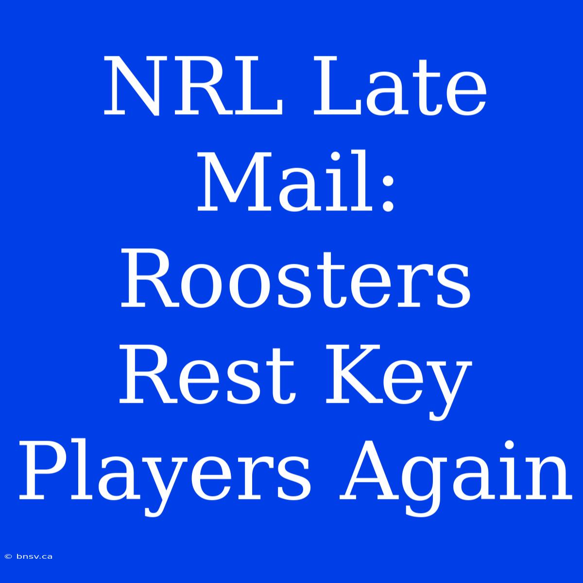 NRL Late Mail: Roosters Rest Key Players Again