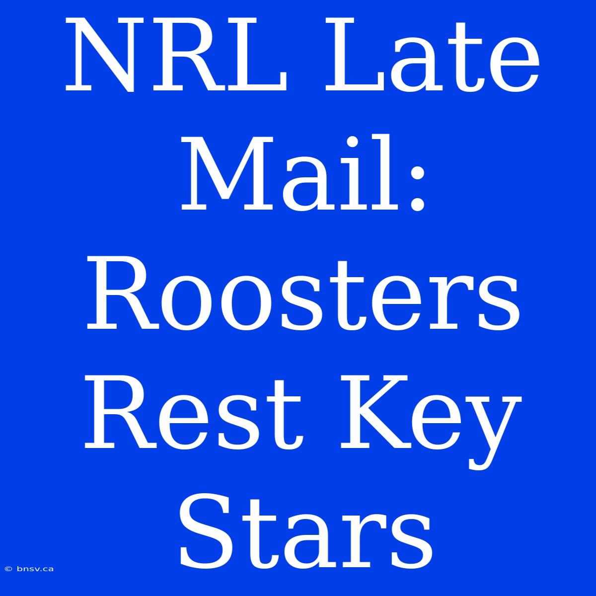 NRL Late Mail: Roosters Rest Key Stars