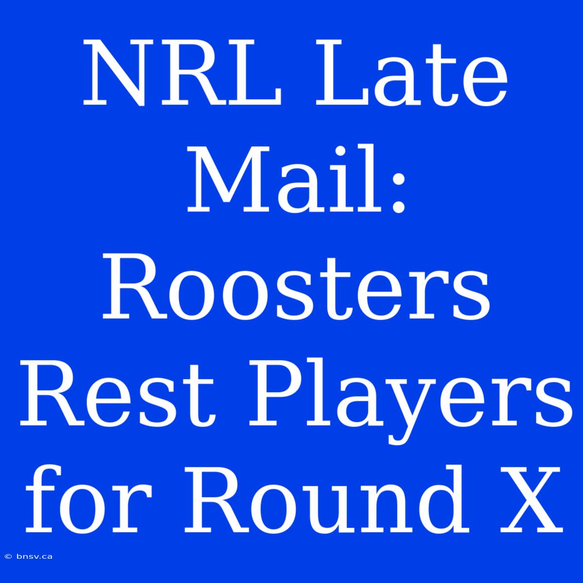 NRL Late Mail: Roosters Rest Players For Round X