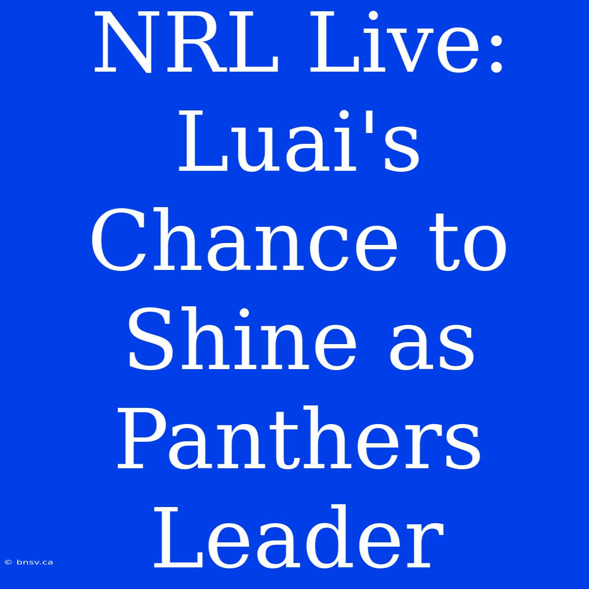 NRL Live: Luai's Chance To Shine As Panthers Leader