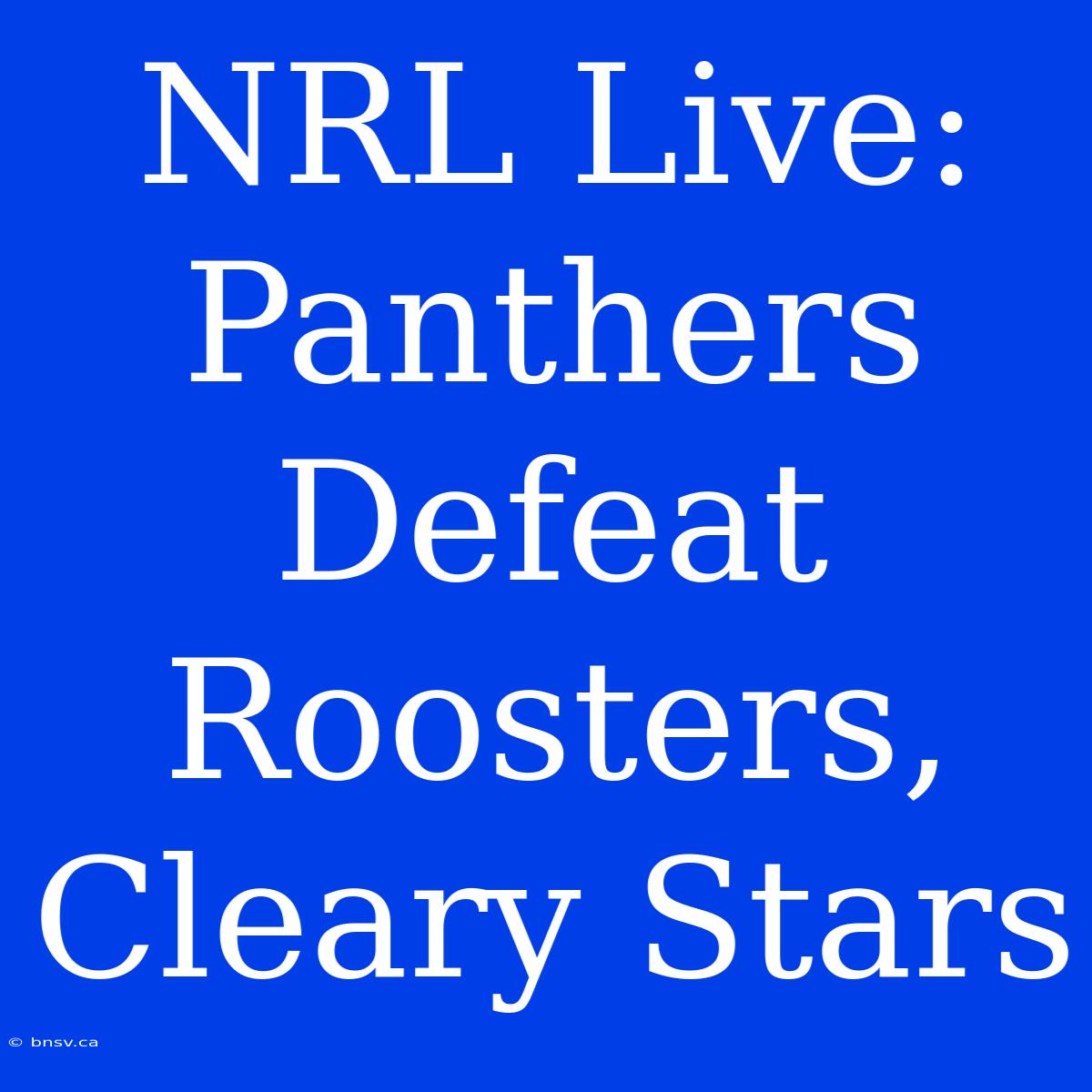 NRL Live: Panthers Defeat Roosters, Cleary Stars