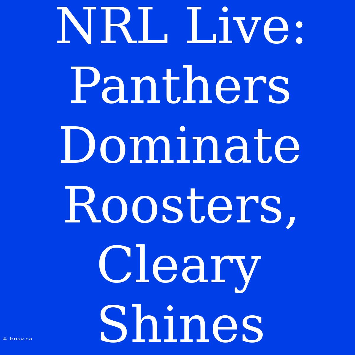 NRL Live: Panthers Dominate Roosters, Cleary Shines