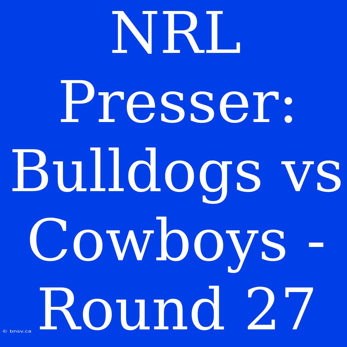 NRL Presser: Bulldogs Vs Cowboys - Round 27