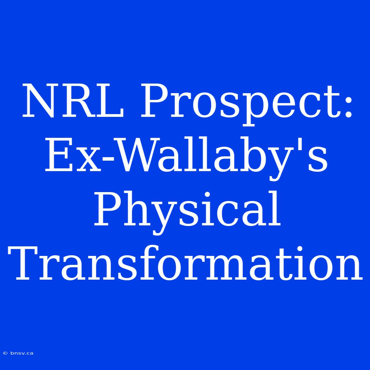 NRL Prospect: Ex-Wallaby's Physical Transformation