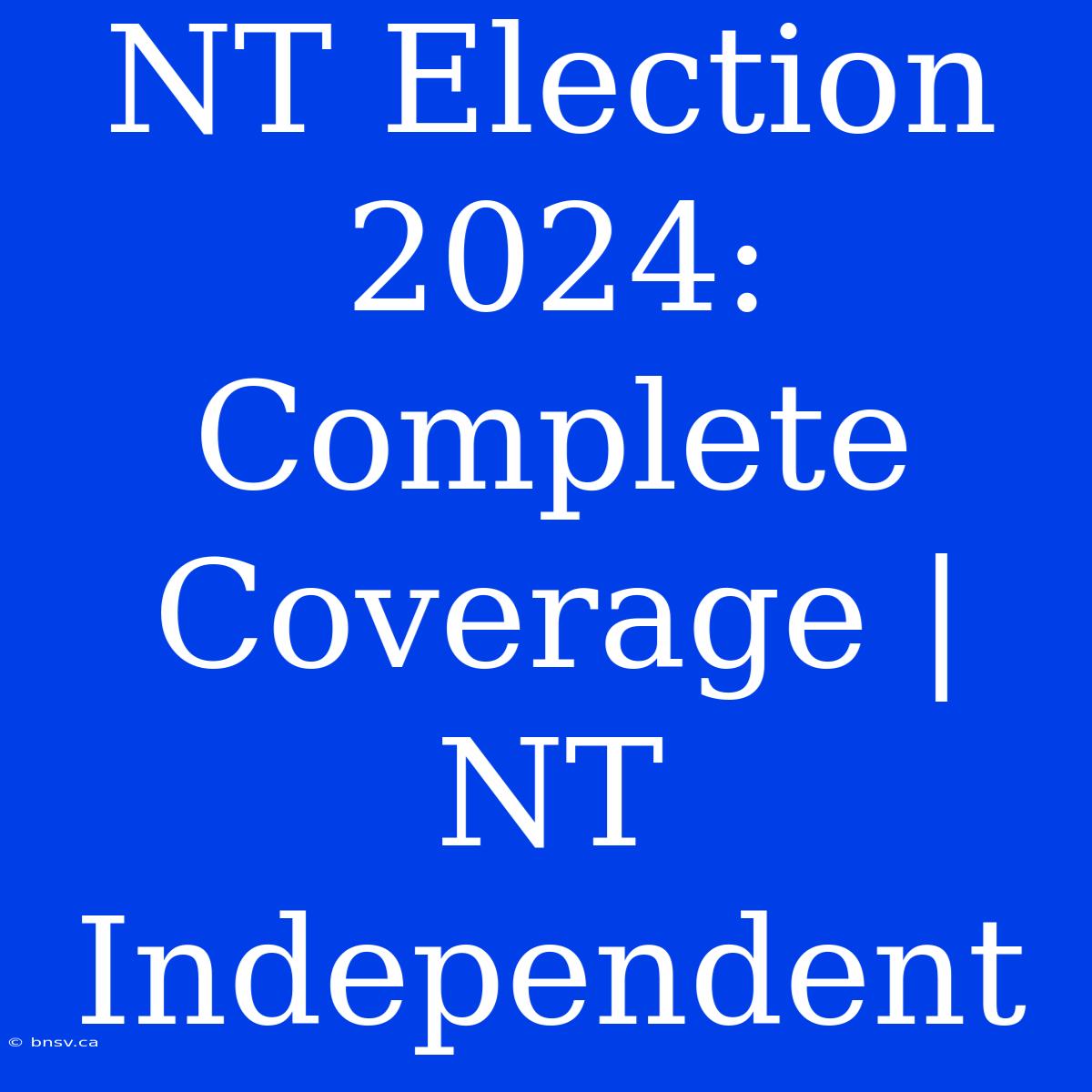 NT Election 2024:  Complete Coverage | NT Independent