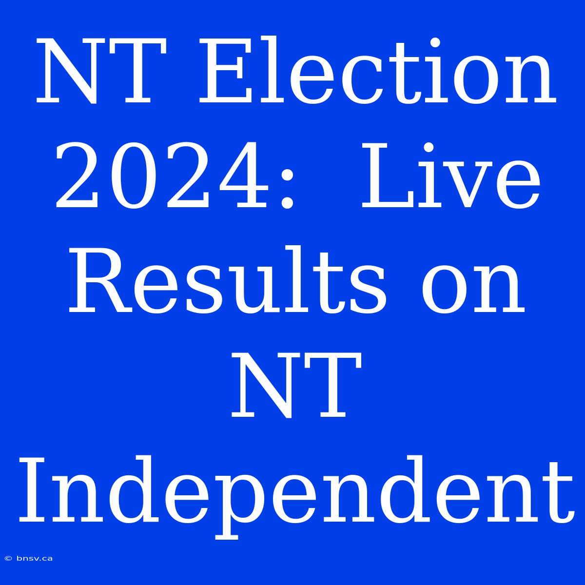 NT Election 2024:  Live Results On NT Independent