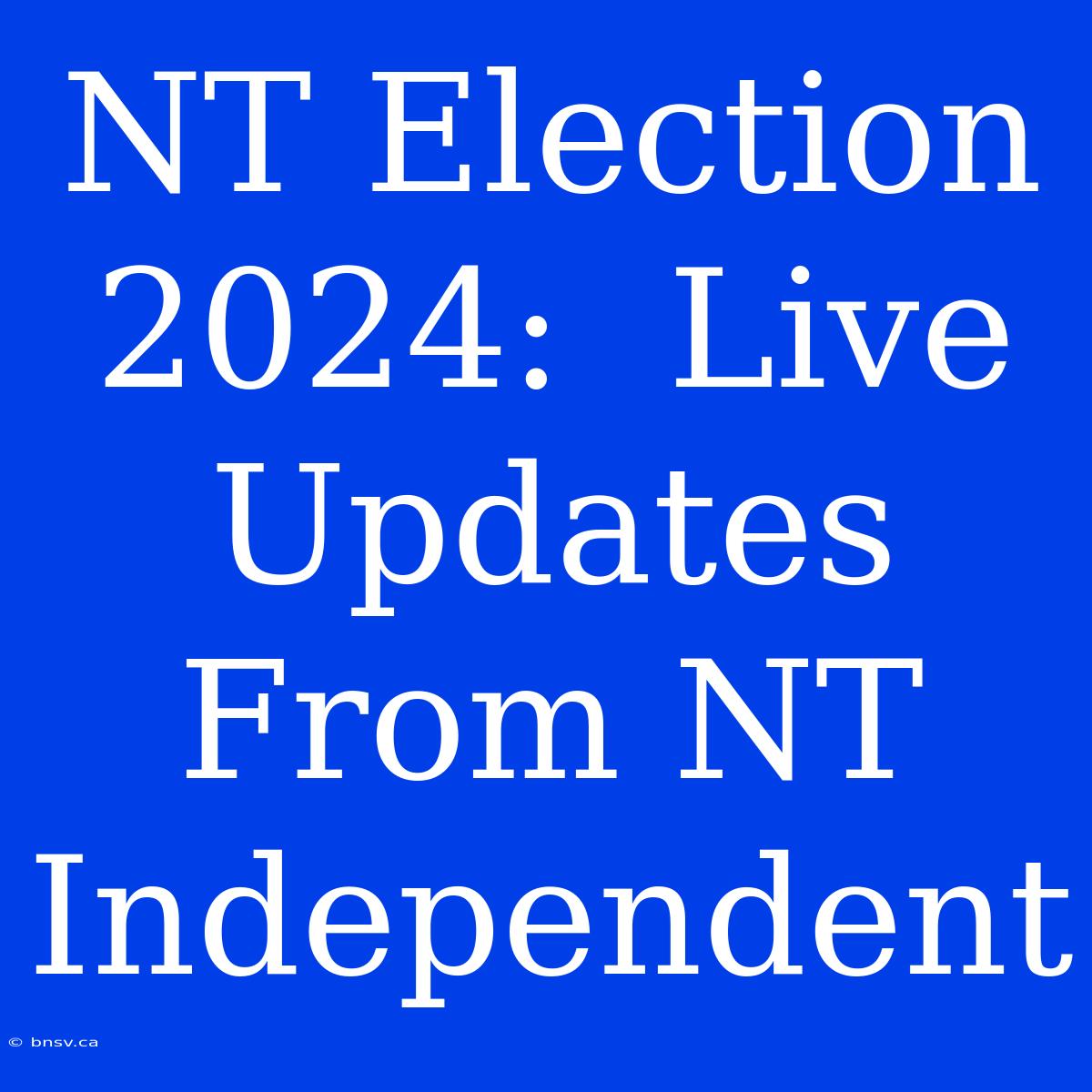 NT Election 2024:  Live Updates From NT Independent