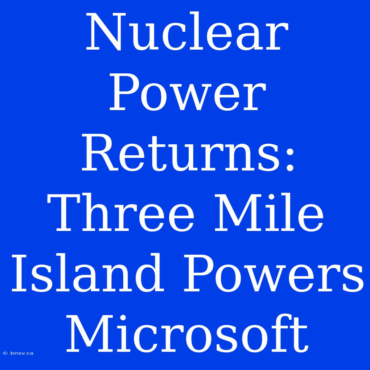 Nuclear Power Returns: Three Mile Island Powers Microsoft