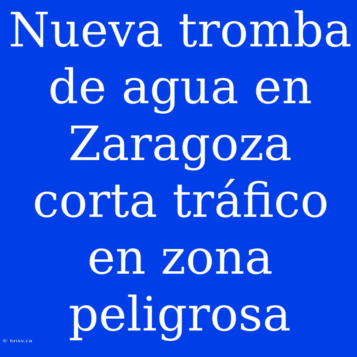 Nueva Tromba De Agua En Zaragoza Corta Tráfico En Zona Peligrosa