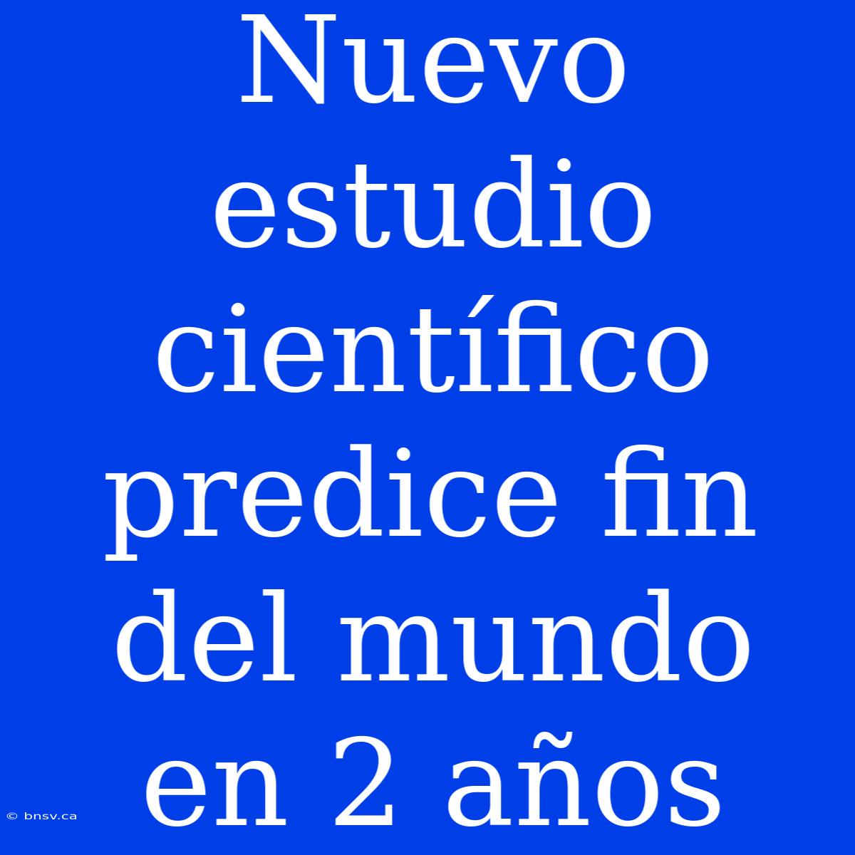 Nuevo Estudio Científico Predice Fin Del Mundo En 2 Años