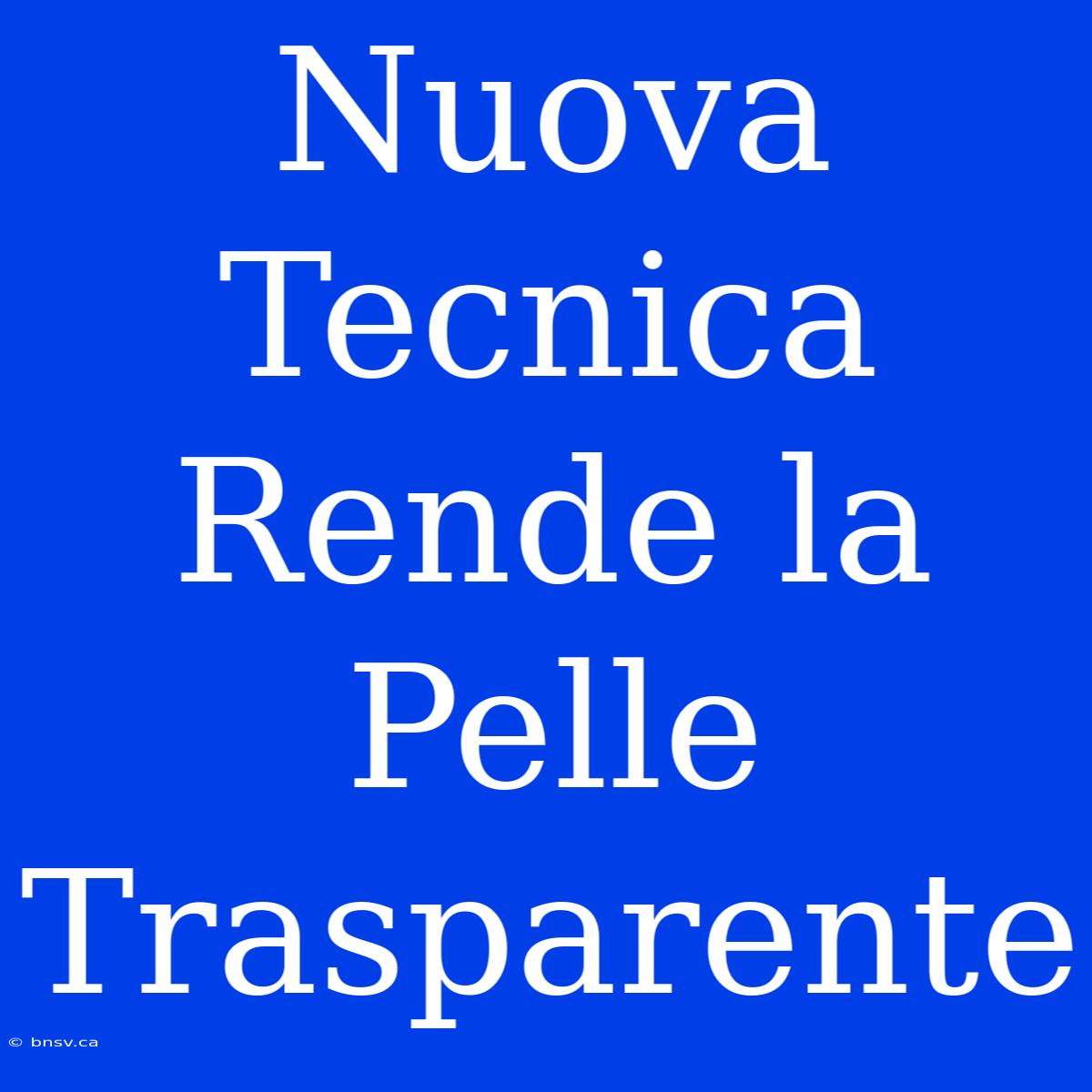 Nuova Tecnica Rende La Pelle Trasparente