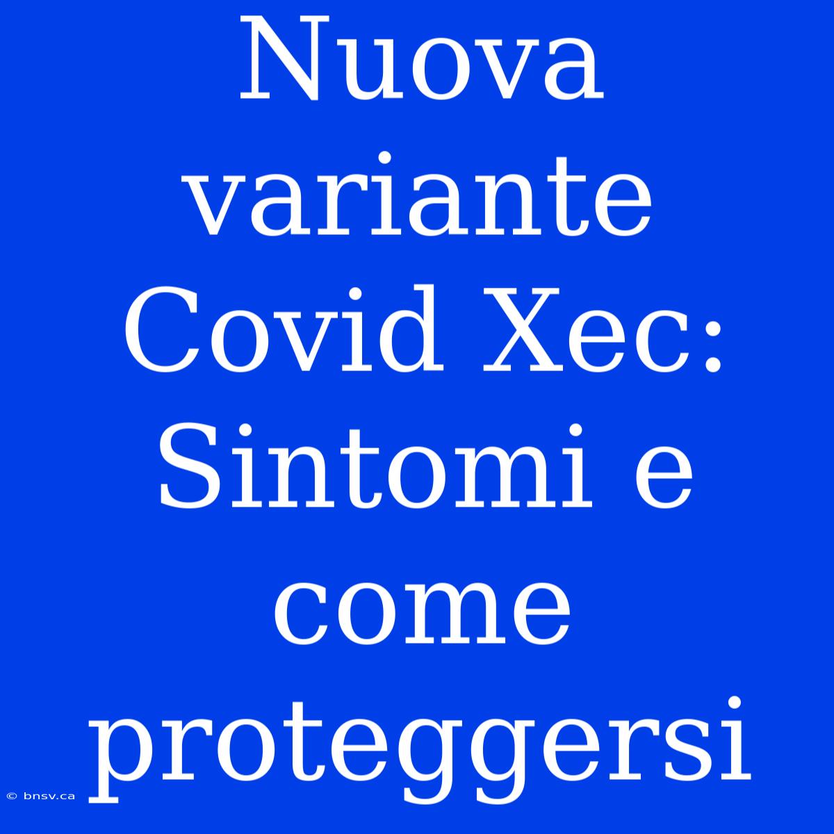 Nuova Variante Covid Xec: Sintomi E Come Proteggersi