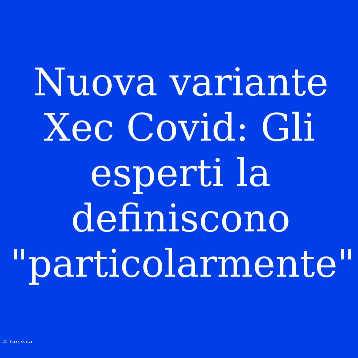 Nuova Variante Xec Covid: Gli Esperti La Definiscono 