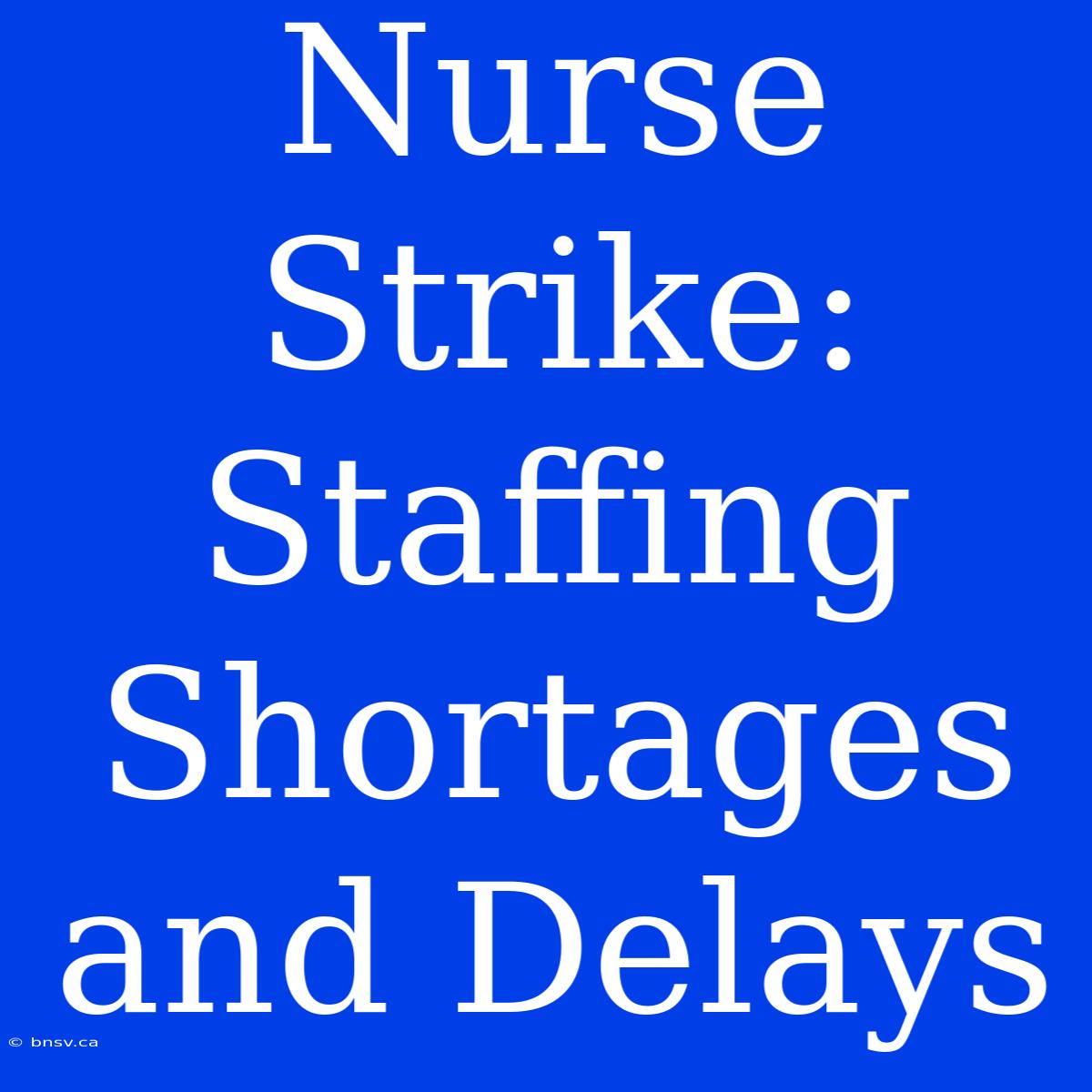 Nurse Strike: Staffing Shortages And Delays