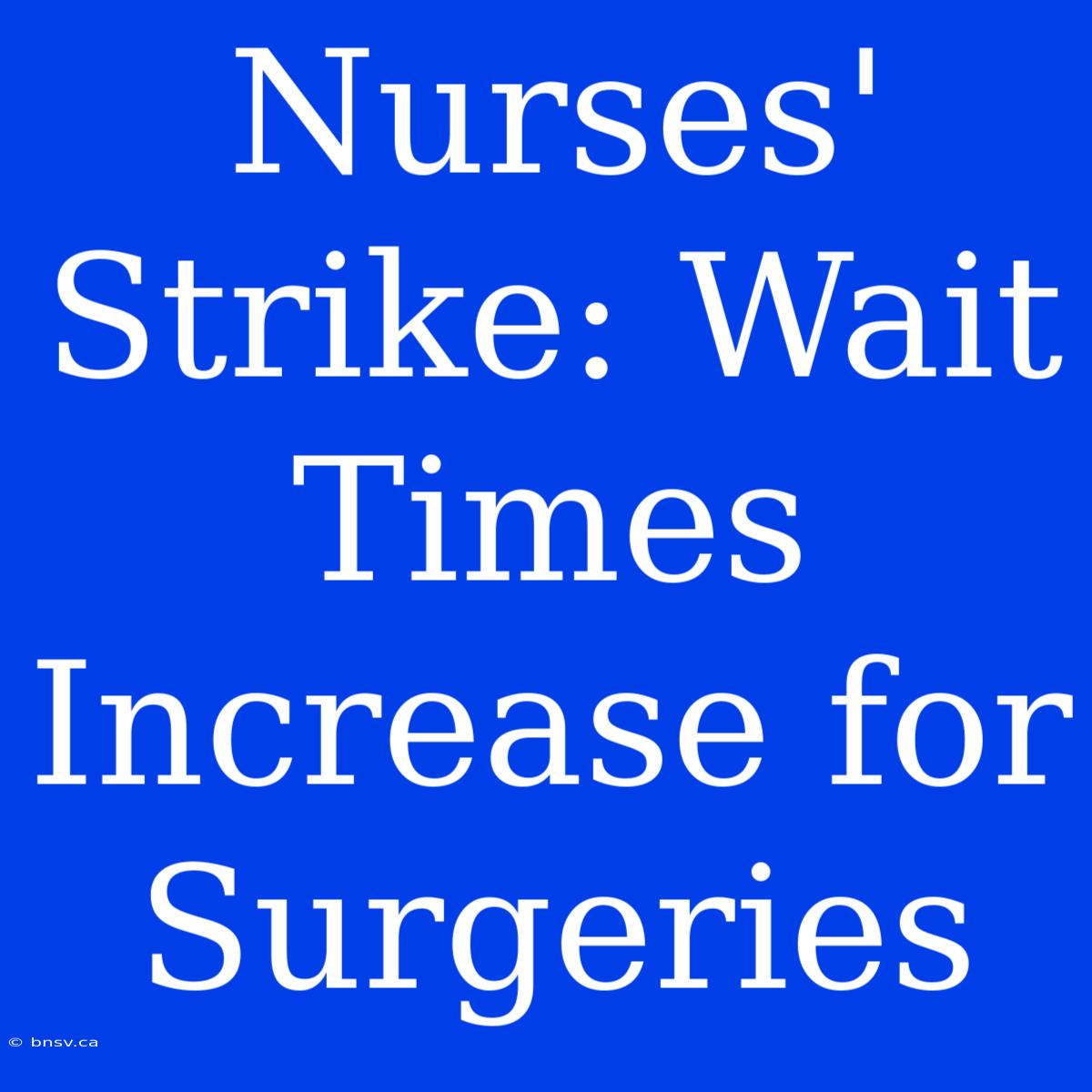 Nurses' Strike: Wait Times Increase For Surgeries