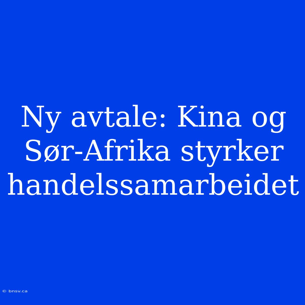 Ny Avtale: Kina Og Sør-Afrika Styrker Handelssamarbeidet