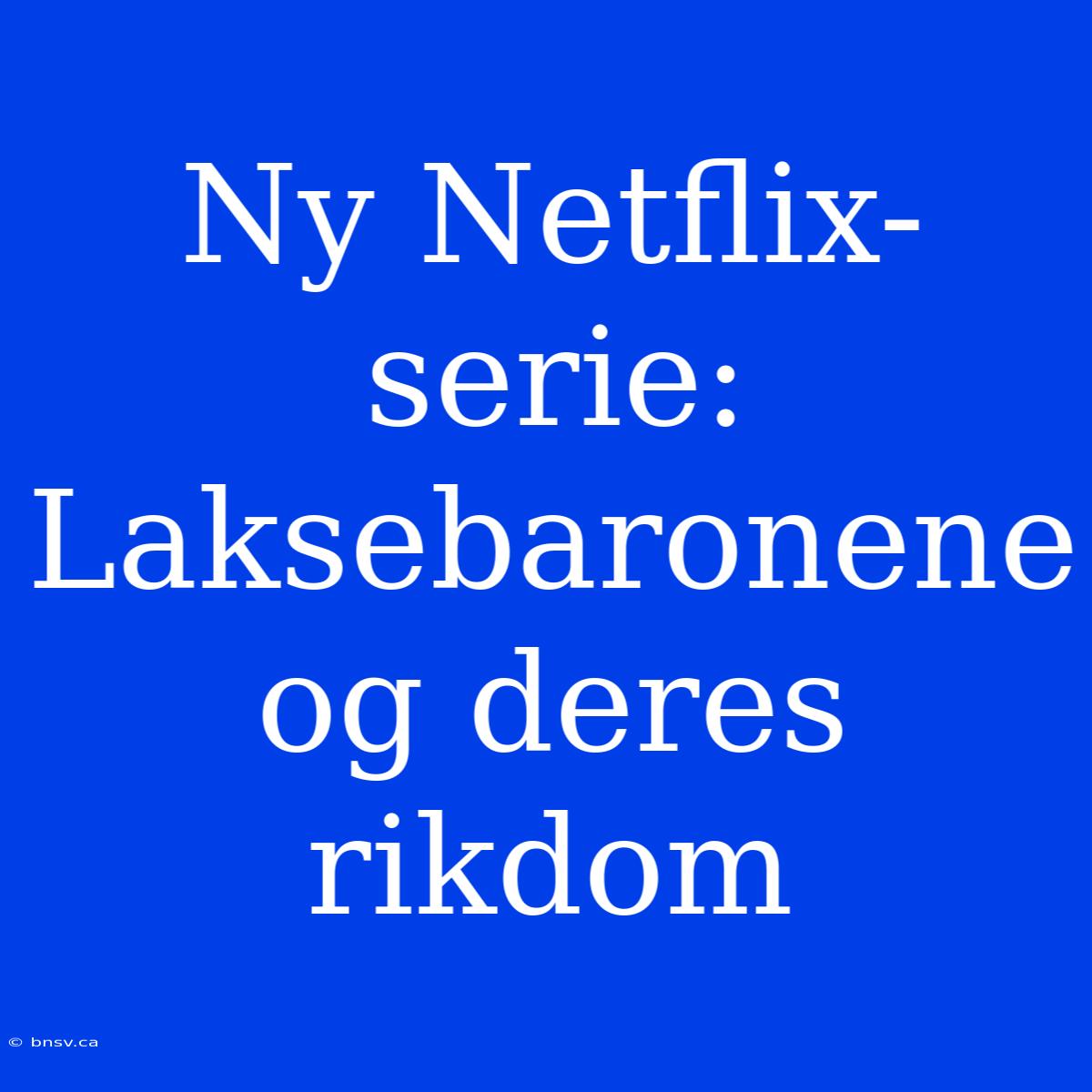 Ny Netflix-serie: Laksebaronene Og Deres Rikdom