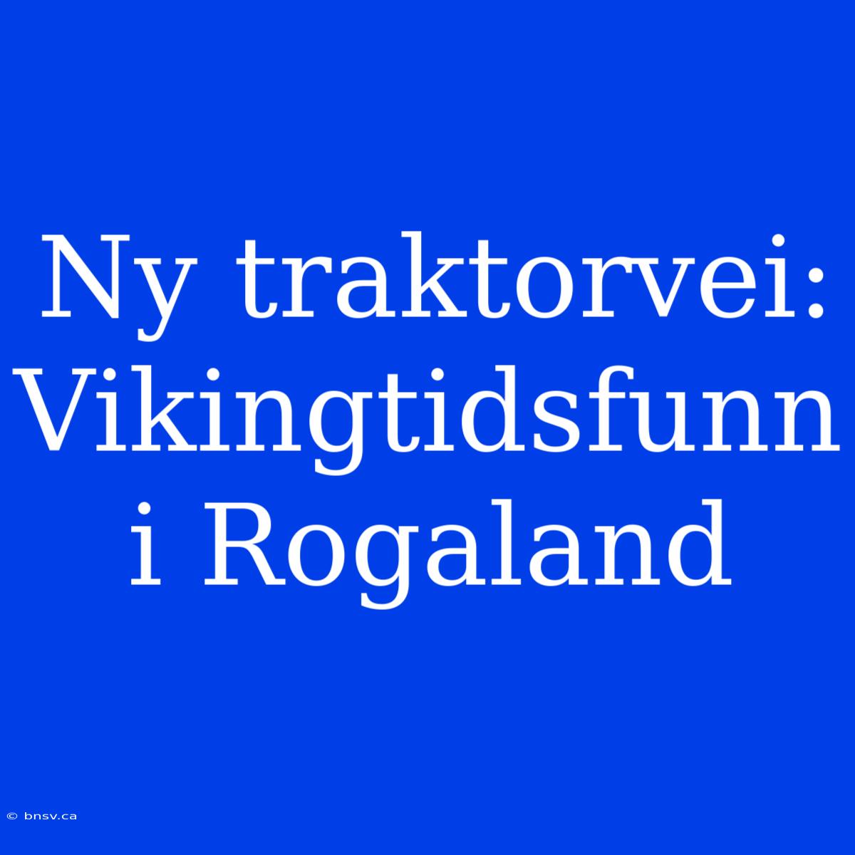 Ny Traktorvei: Vikingtidsfunn I Rogaland