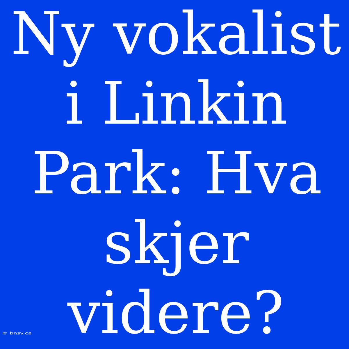 Ny Vokalist I Linkin Park: Hva Skjer Videre?