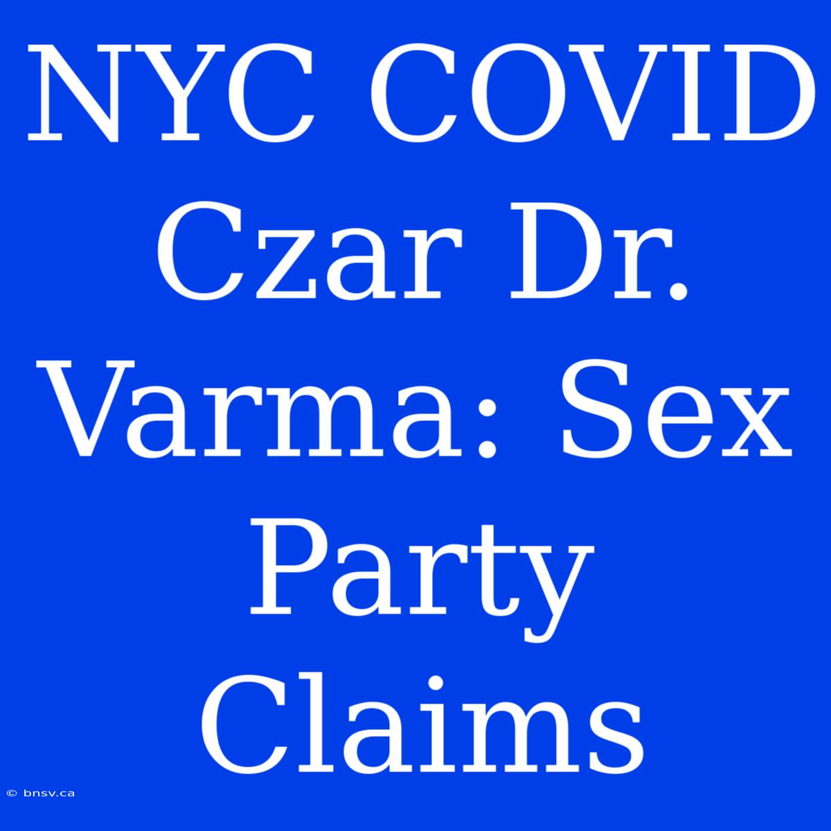 NYC COVID Czar Dr. Varma: Sex Party Claims