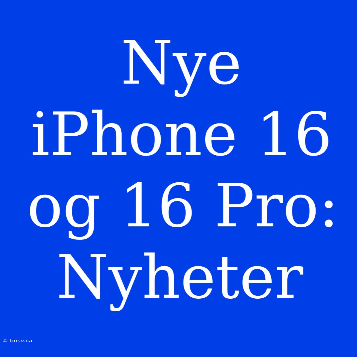 Nye IPhone 16 Og 16 Pro: Nyheter