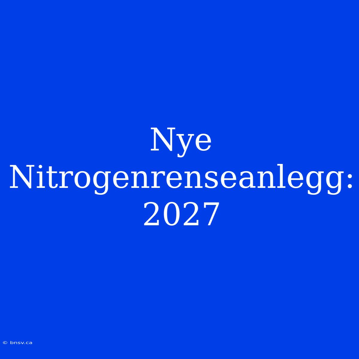 Nye Nitrogenrenseanlegg: 2027