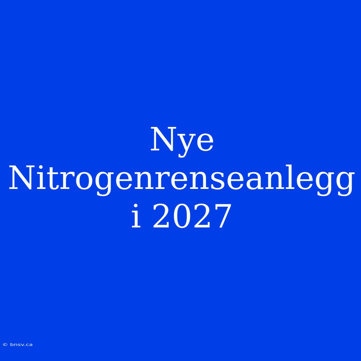 Nye Nitrogenrenseanlegg I 2027