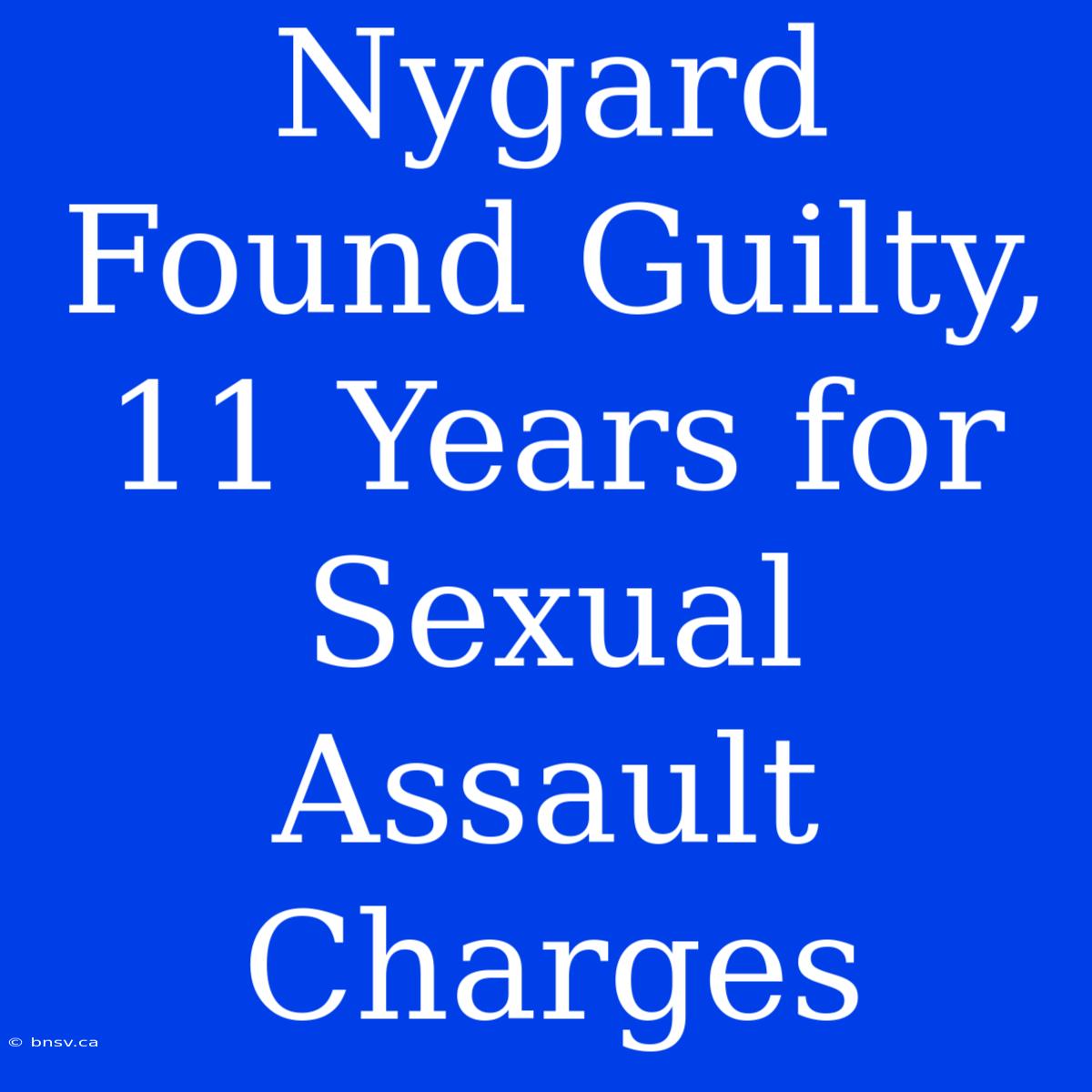 Nygard Found Guilty, 11 Years For Sexual Assault Charges