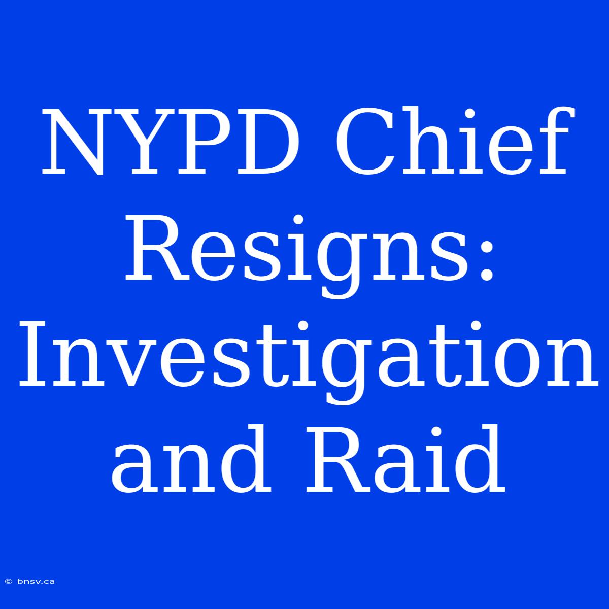 NYPD Chief Resigns: Investigation And Raid