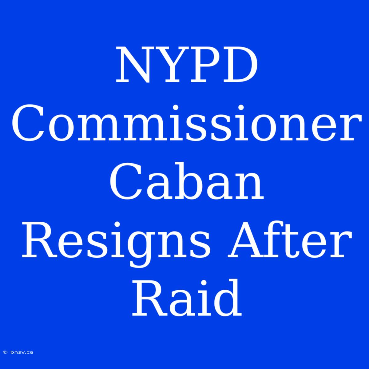 NYPD Commissioner Caban Resigns After Raid