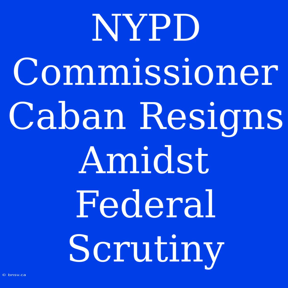 NYPD Commissioner Caban Resigns Amidst Federal Scrutiny