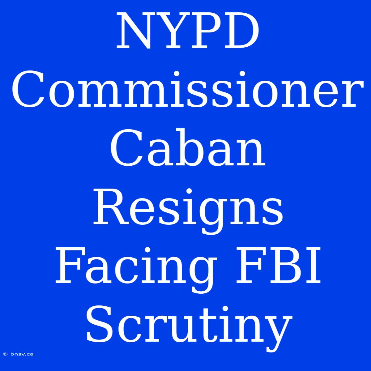 NYPD Commissioner Caban Resigns Facing FBI Scrutiny