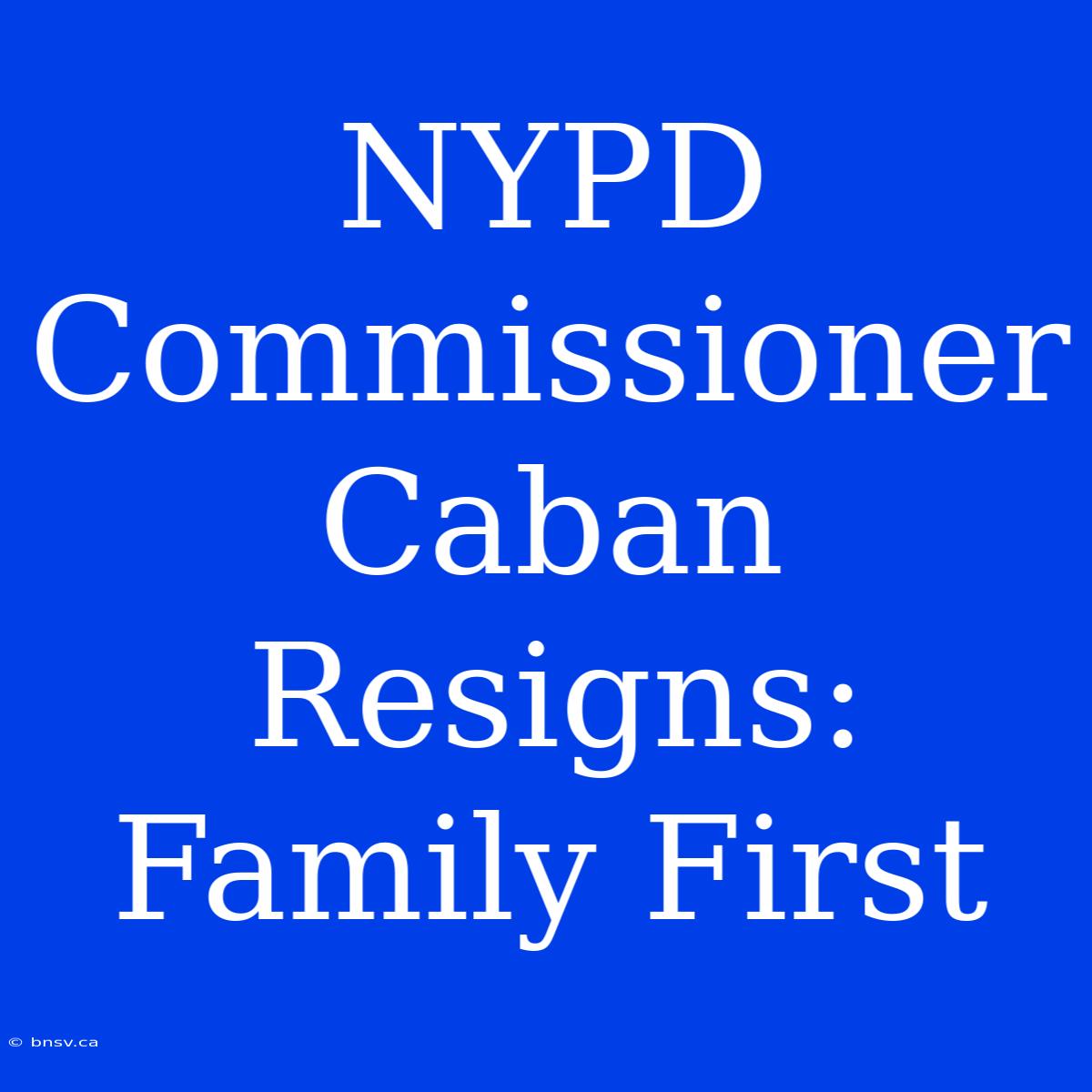 NYPD Commissioner Caban Resigns: Family First