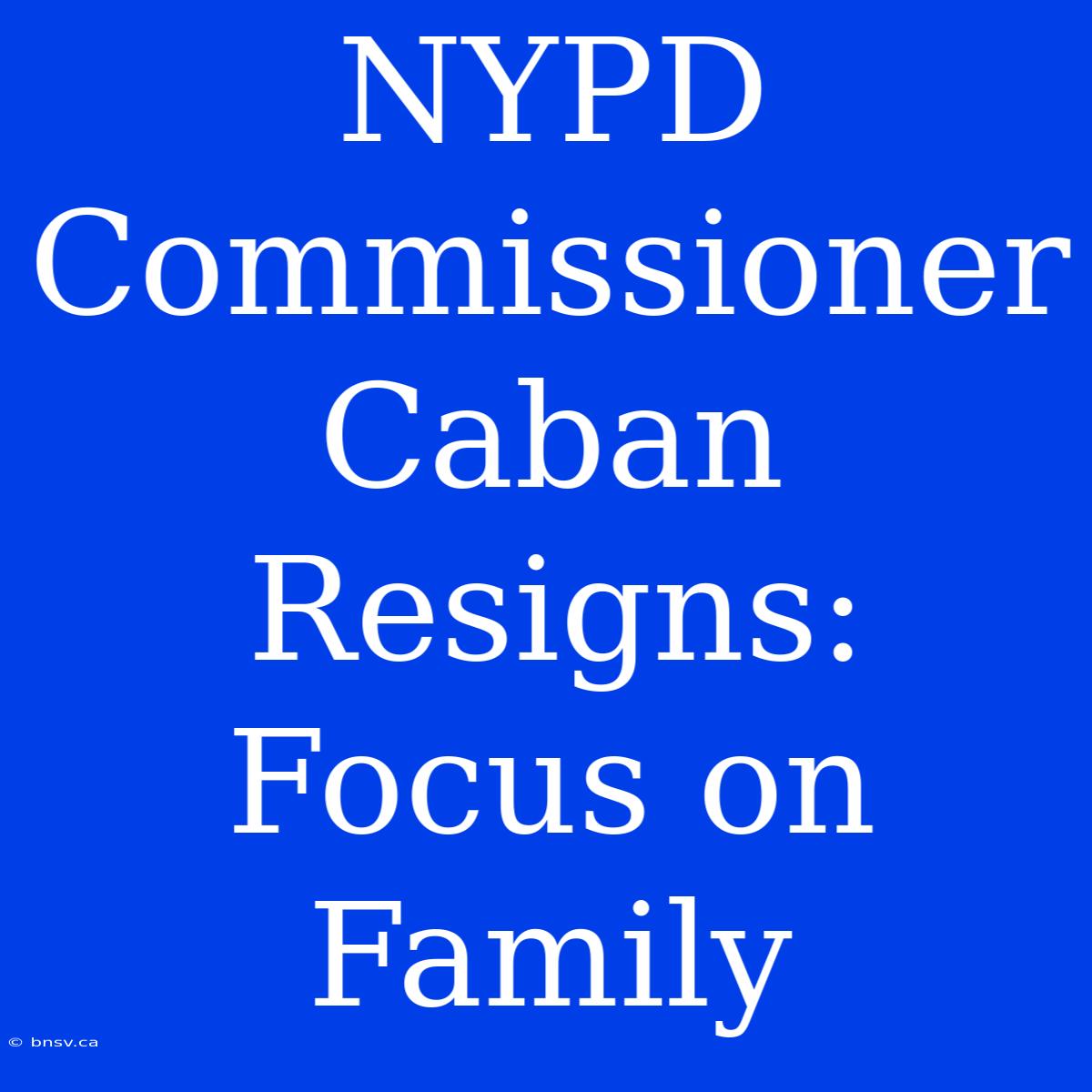 NYPD Commissioner Caban Resigns: Focus On Family