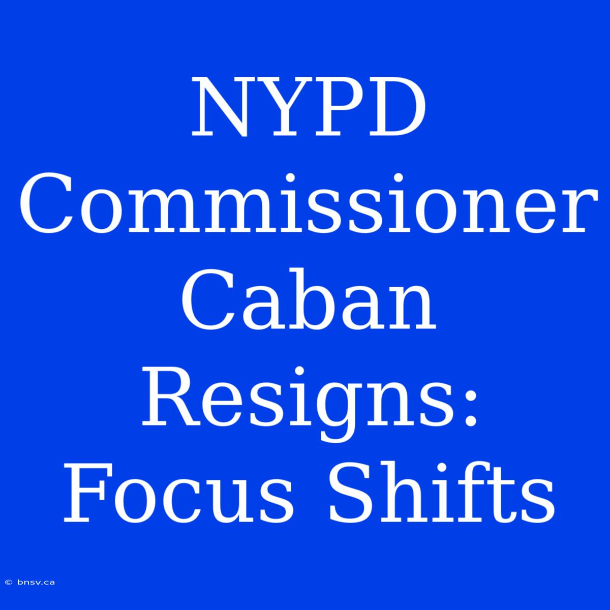 NYPD Commissioner Caban Resigns: Focus Shifts