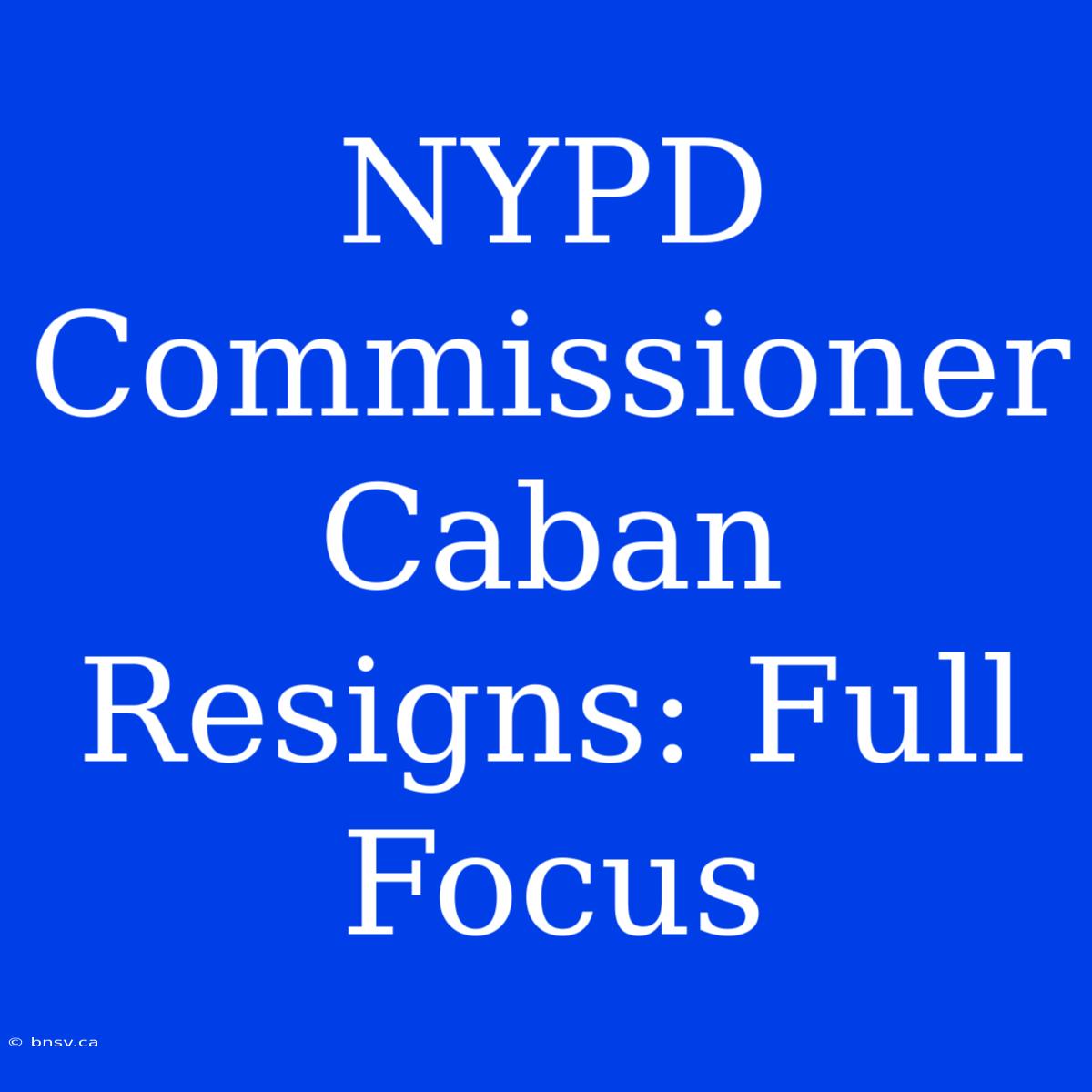 NYPD Commissioner Caban Resigns: Full Focus