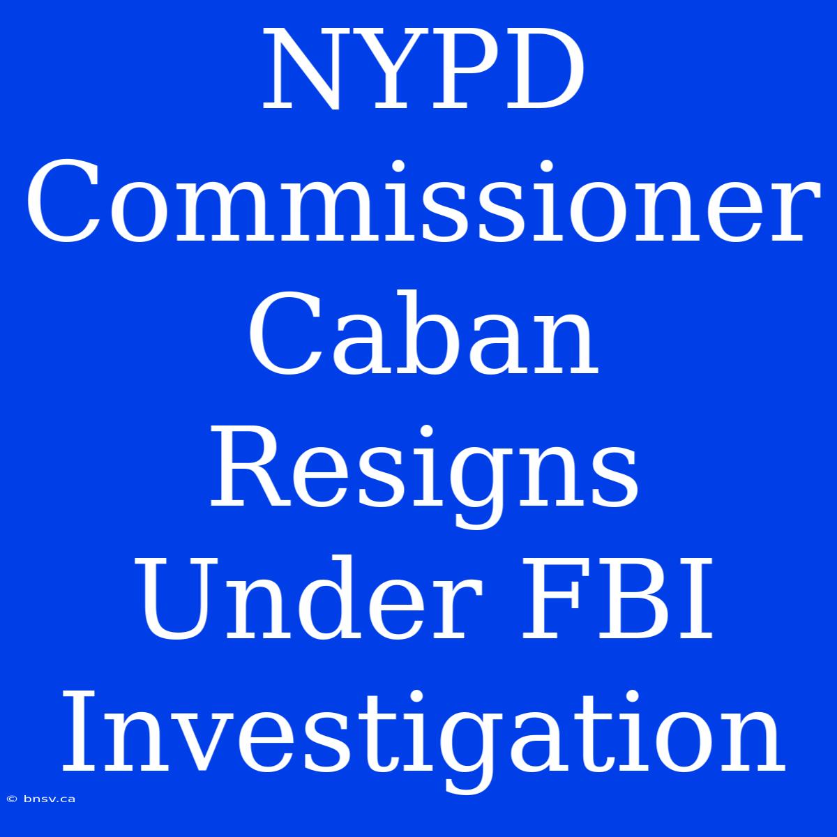 NYPD Commissioner Caban Resigns Under FBI Investigation