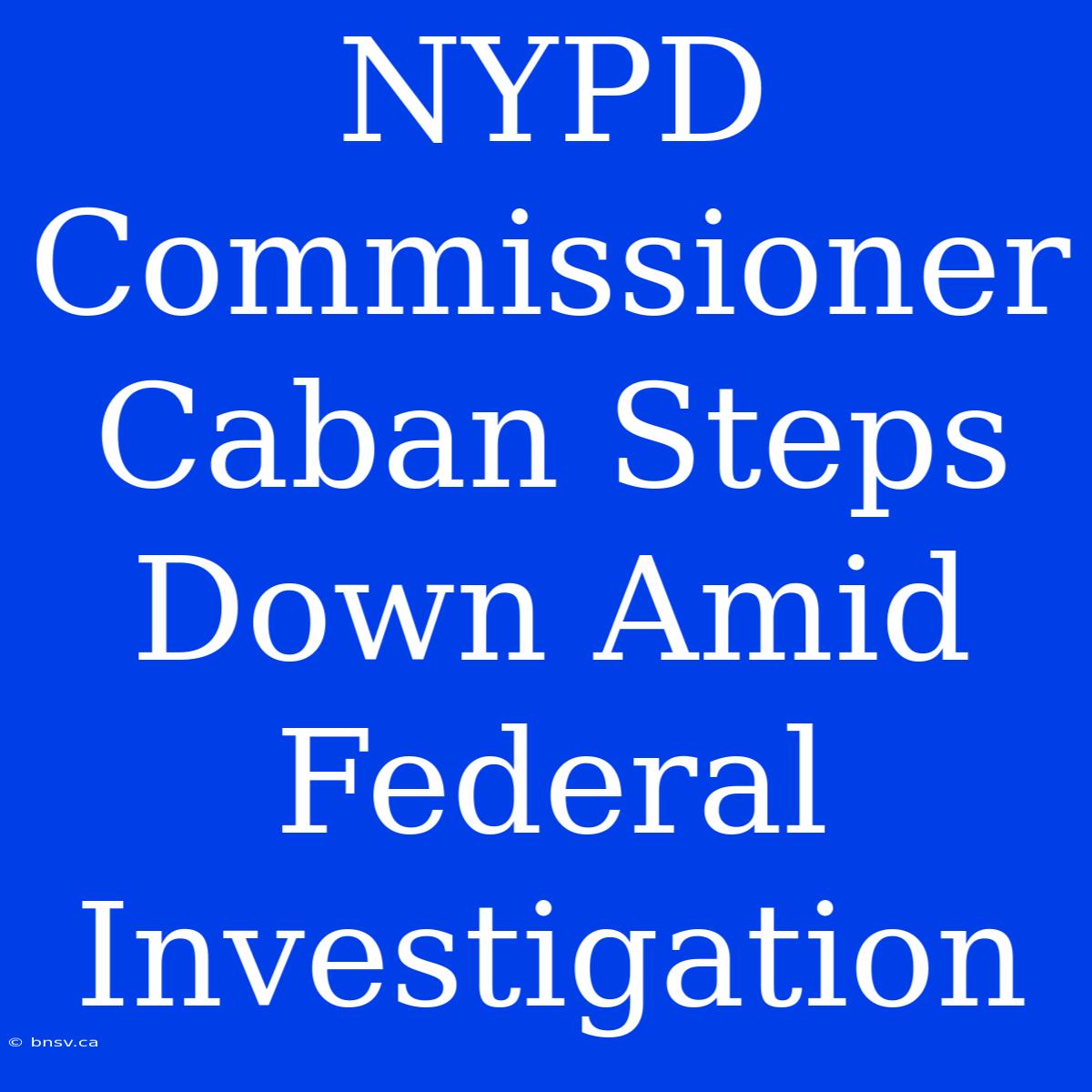 NYPD Commissioner Caban Steps Down Amid Federal Investigation