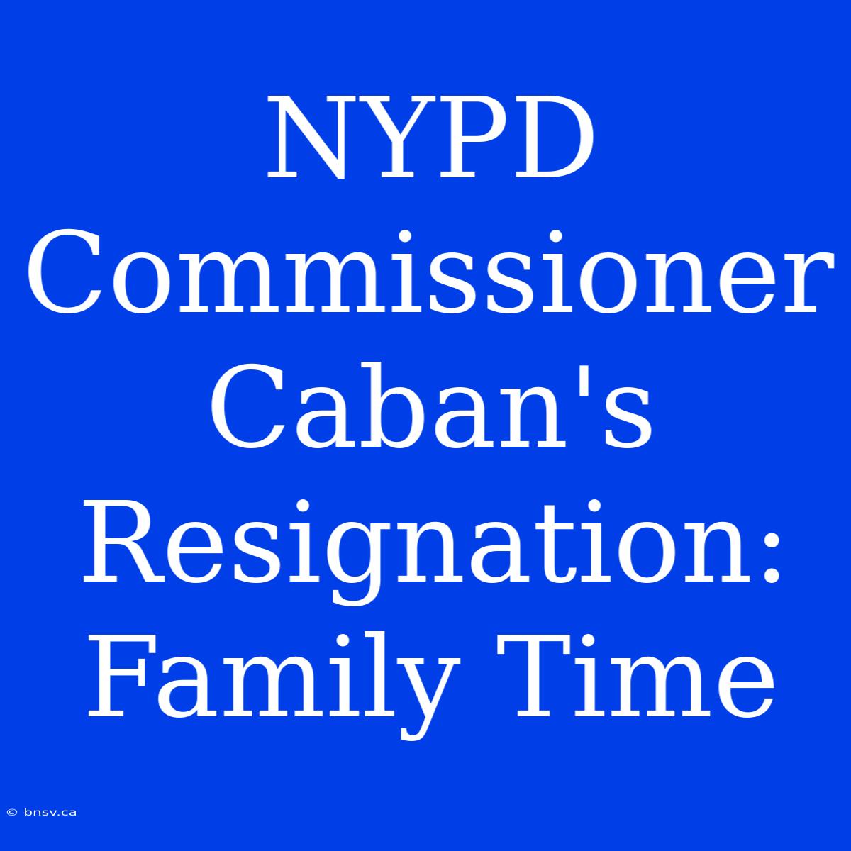 NYPD Commissioner Caban's Resignation: Family Time