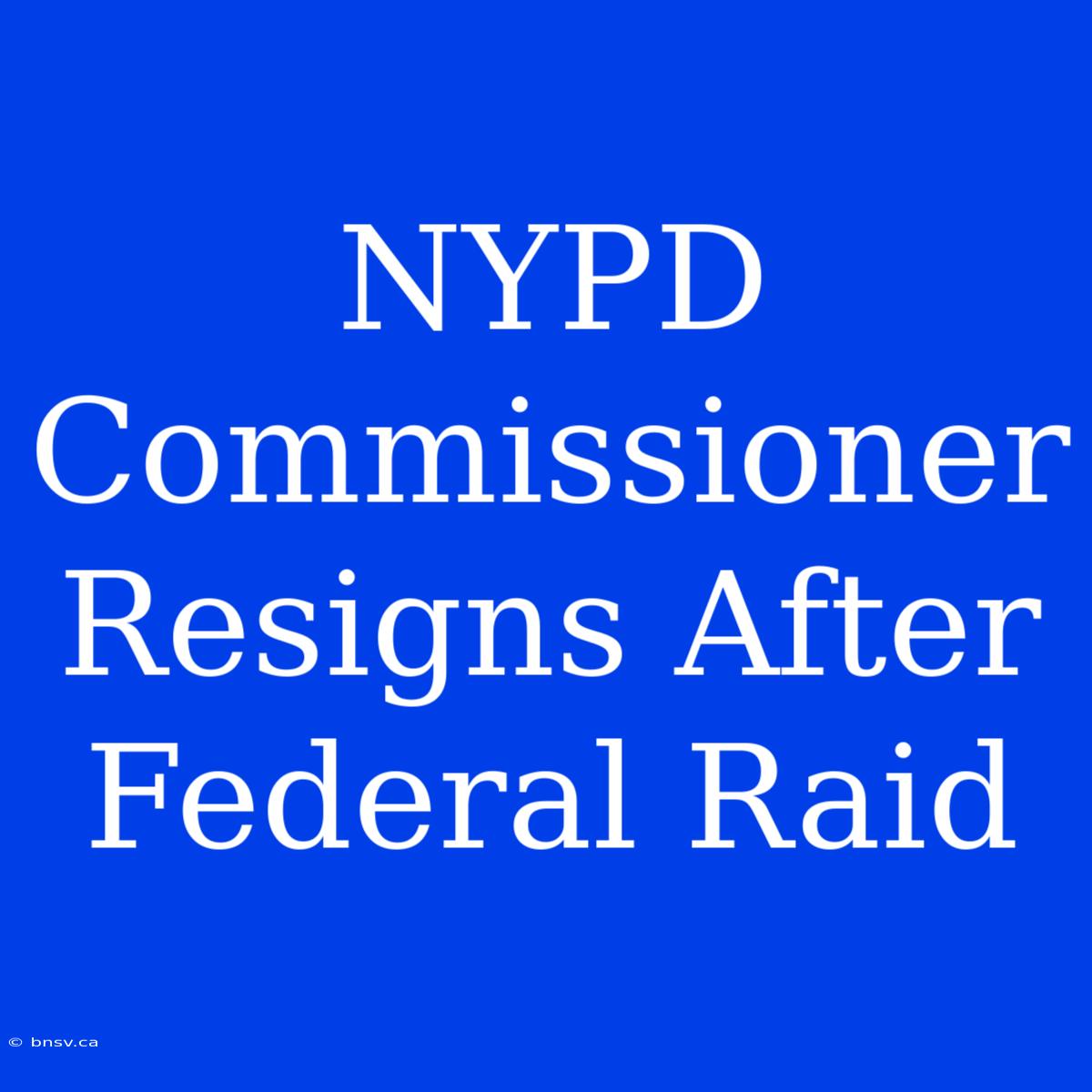 NYPD Commissioner Resigns After Federal Raid