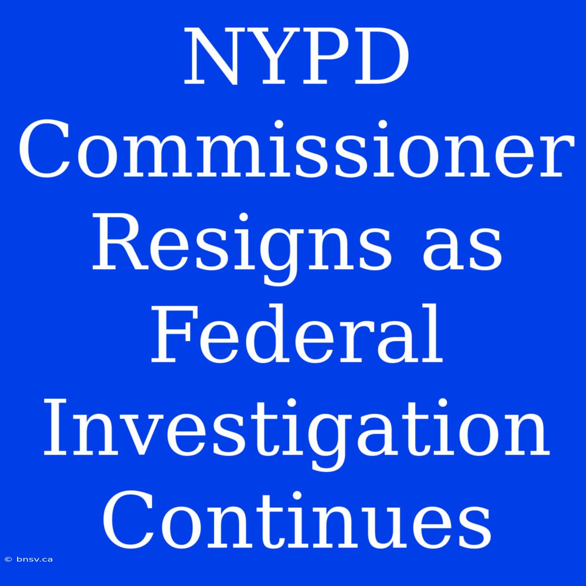 NYPD Commissioner Resigns As Federal Investigation Continues