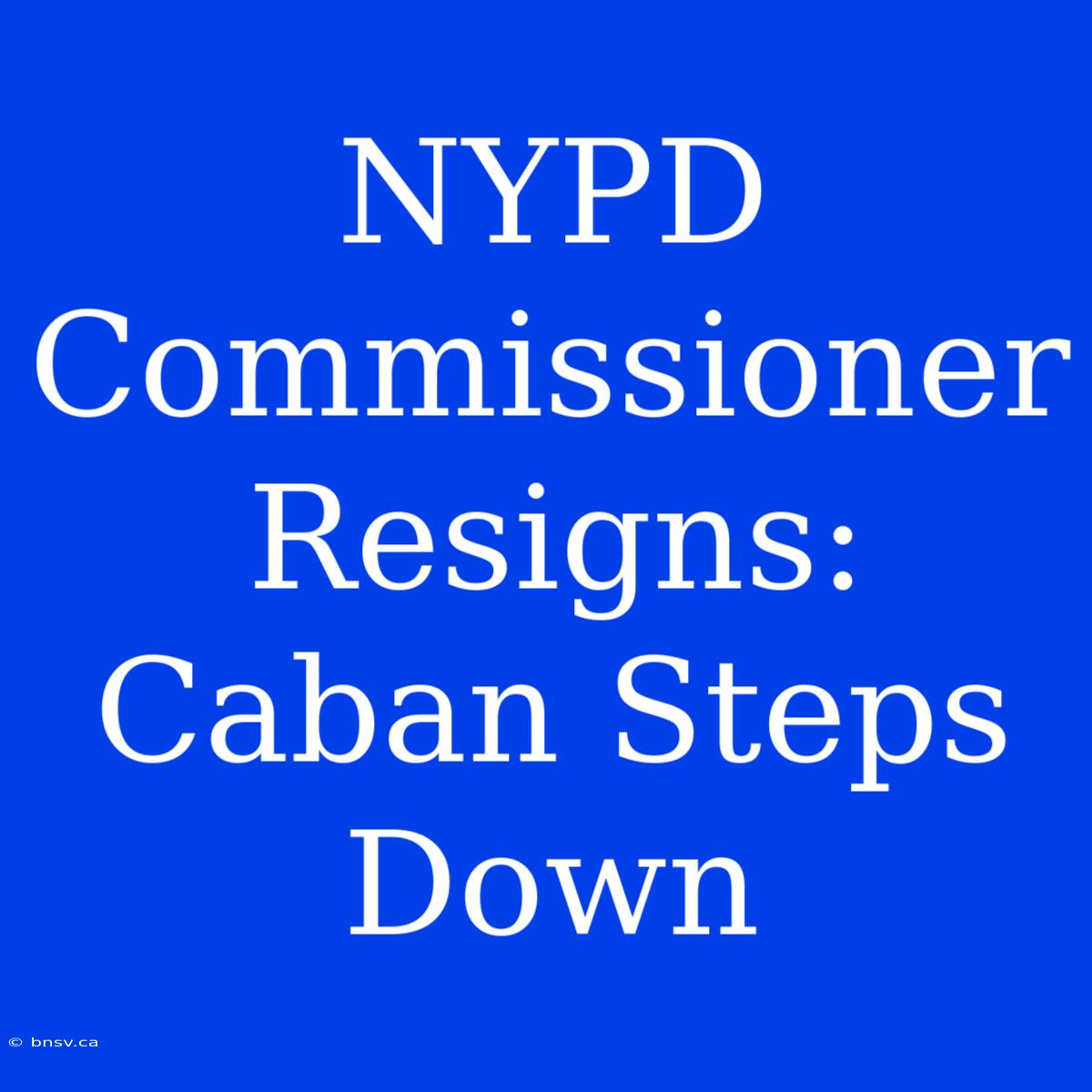 NYPD Commissioner Resigns: Caban Steps Down