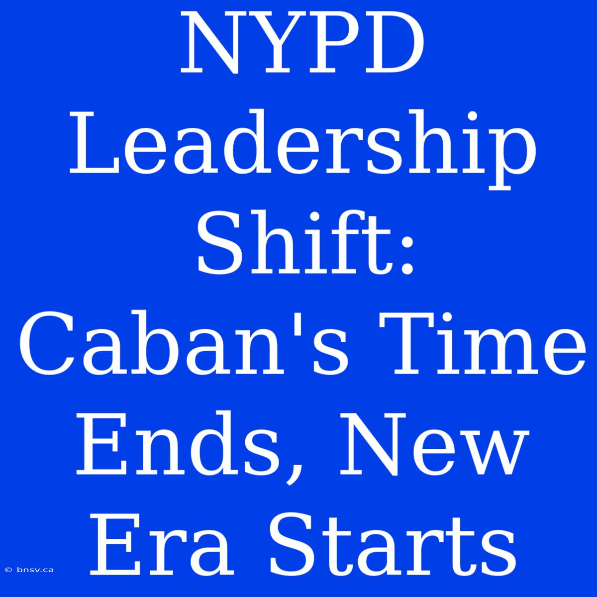 NYPD Leadership Shift: Caban's Time Ends, New Era Starts