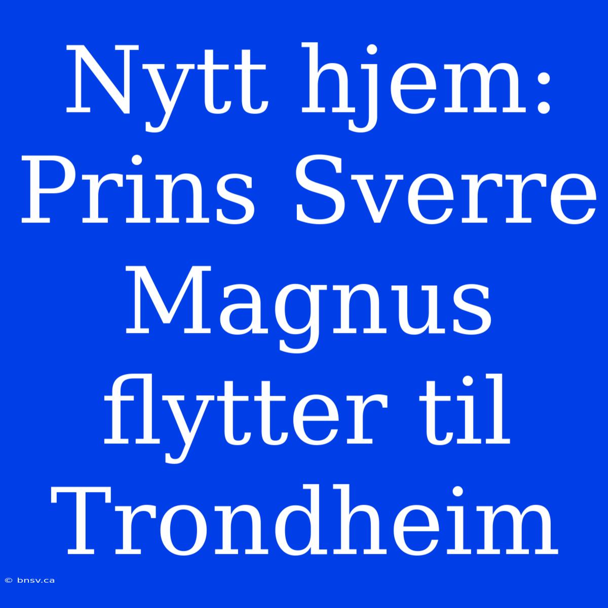 Nytt Hjem: Prins Sverre Magnus Flytter Til Trondheim