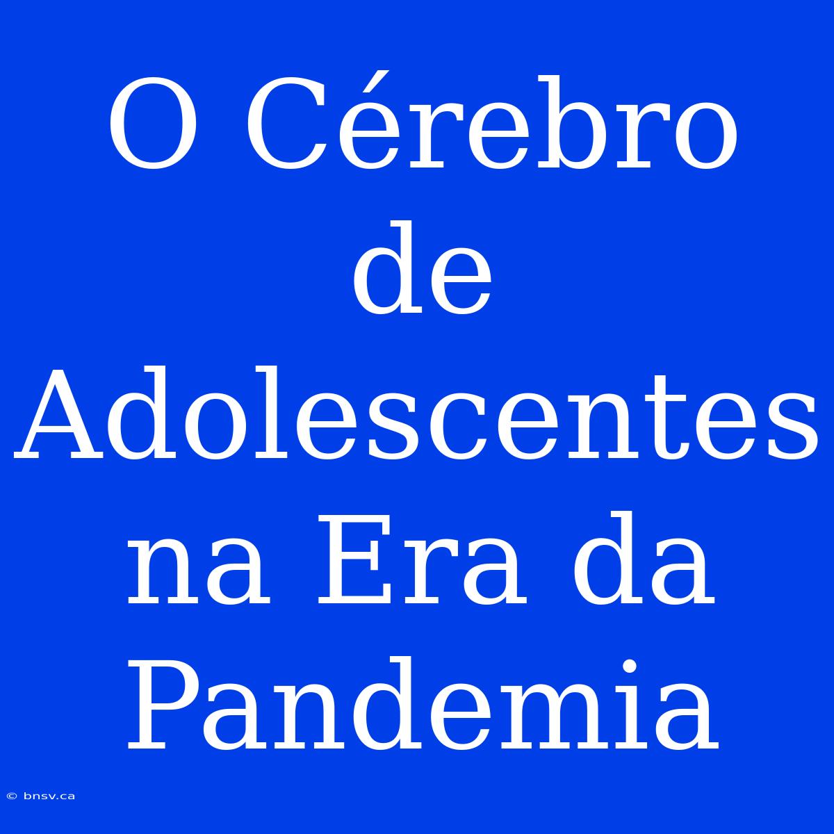 O Cérebro De Adolescentes Na Era Da Pandemia